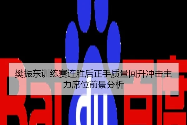 樊振东训练赛连胜后正手质量回升冲击主力席位前景分析