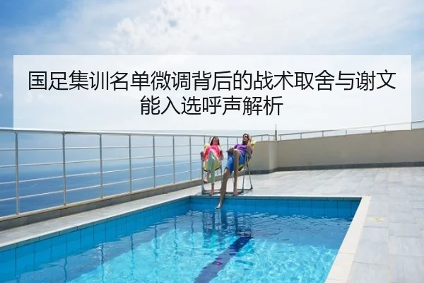 国足集训名单微调背后的战术取舍与谢文能入选呼声解析