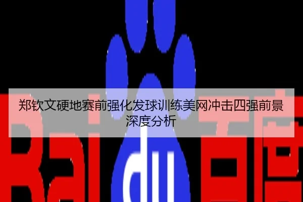 郑钦文硬地赛前强化发球训练美网冲击四强前景深度分析