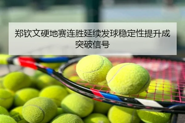郑钦文硬地赛连胜延续发球稳定性提升成突破信号