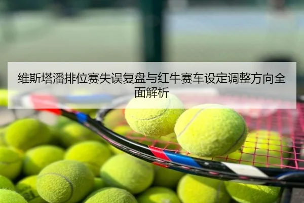 维斯塔潘排位赛失误复盘与红牛赛车设定调整方向全面解析